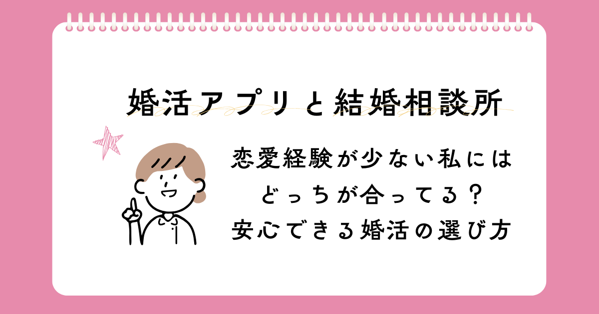 婚活アプリと結婚相談所、恋愛経験が少ない私にはどっちが合ってる？安心できる婚活の選び方
