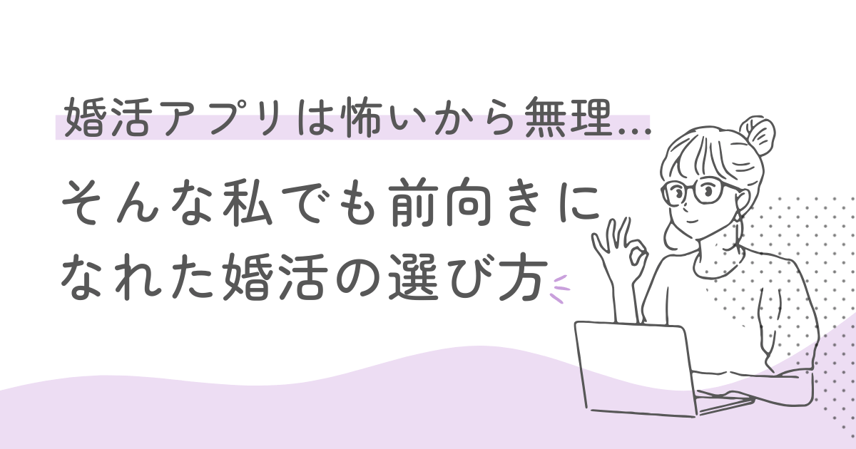 婚活アプリは怖いから無理…そんな私でも前向きになれた婚活の選び方